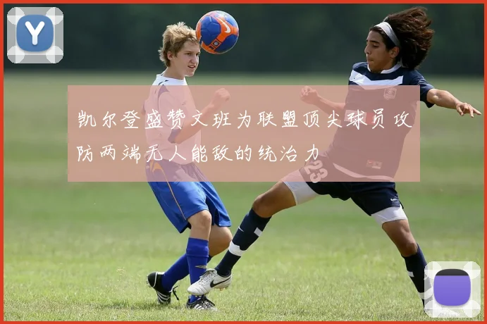凯尔登盛赞文班为联盟顶尖球员攻防两端无人能敌的统治力